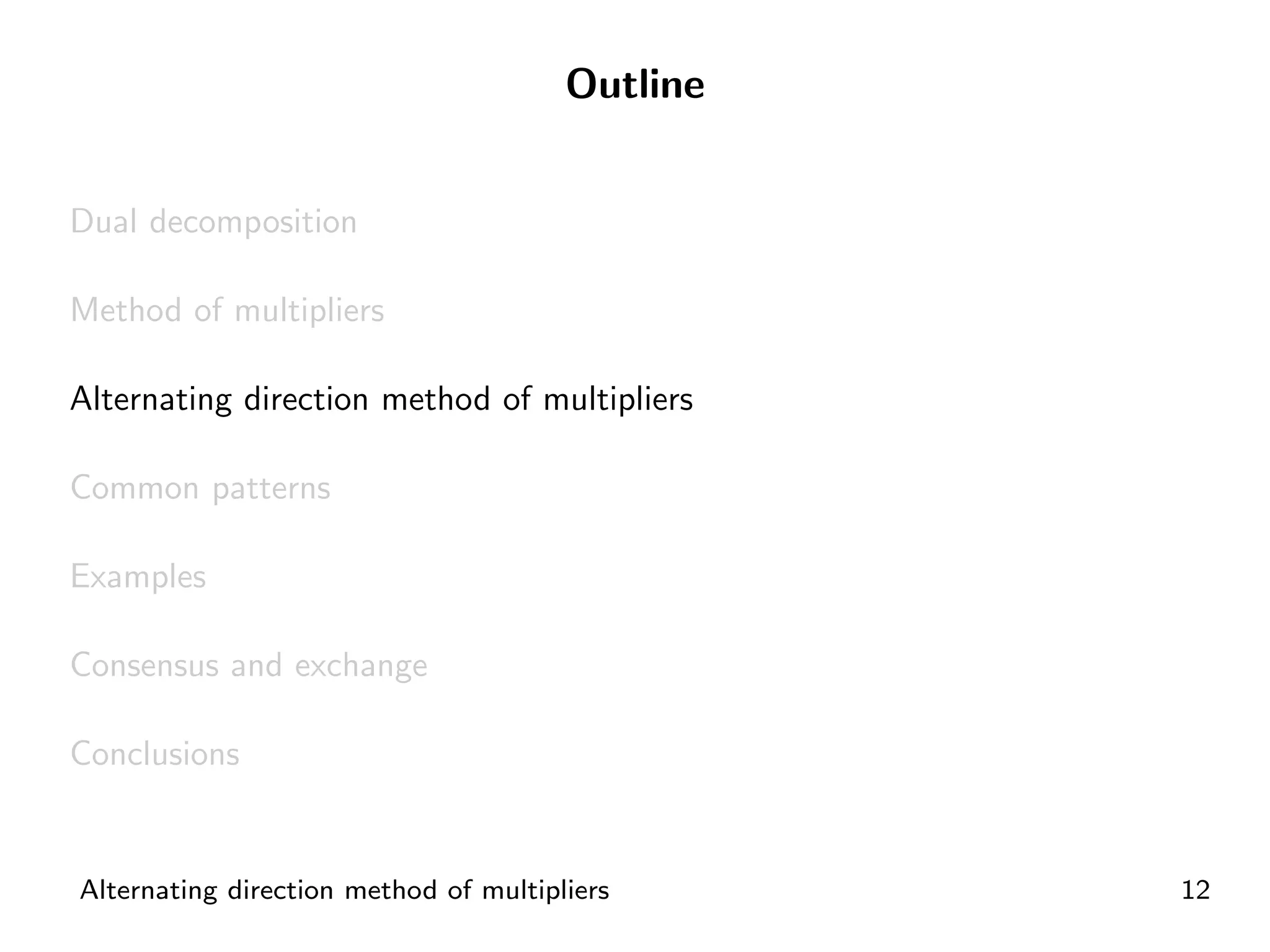 Outline


Dual decomposition

Method of multipliers

Alternating direction method of multipliers

Common patterns

Examples

Consensus and exchange

Conclusions


Alternating direction method of multipliers      12
 
