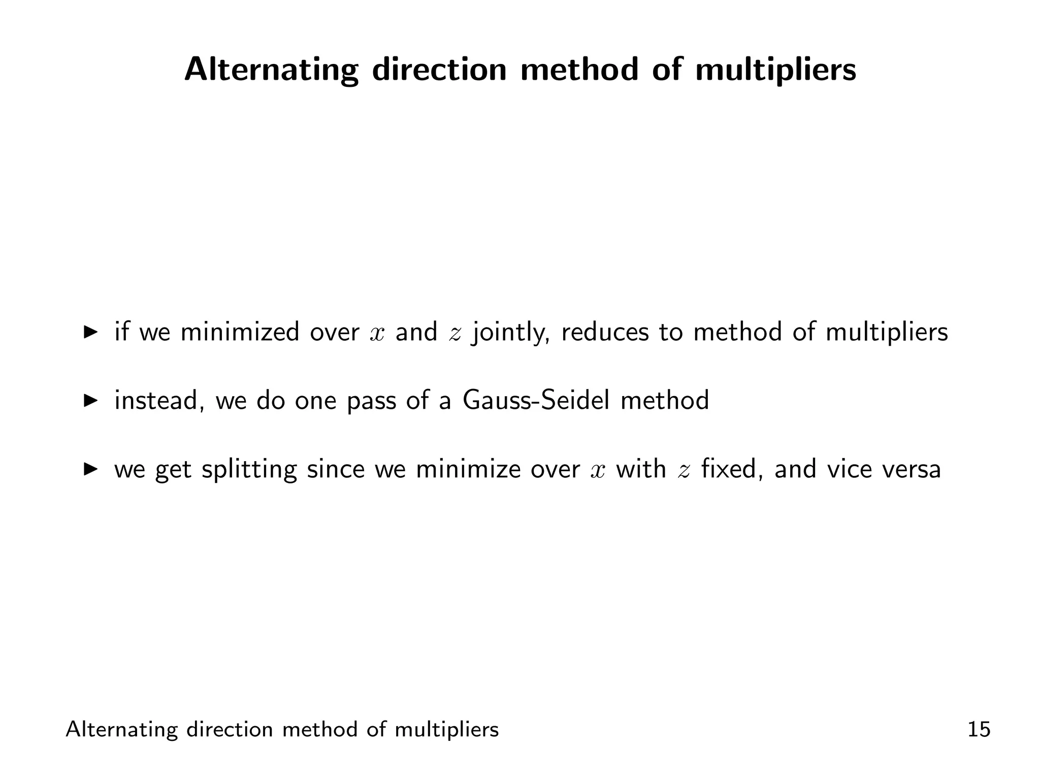 Alternating direction method of multipliers




    if we minimized over x and z jointly, reduces to method of multipliers

    instead, we do one pass of a Gauss-Seidel method

    we get splitting since we minimize over x with z ﬁxed, and vice versa




Alternating direction method of multipliers                                  15
 
