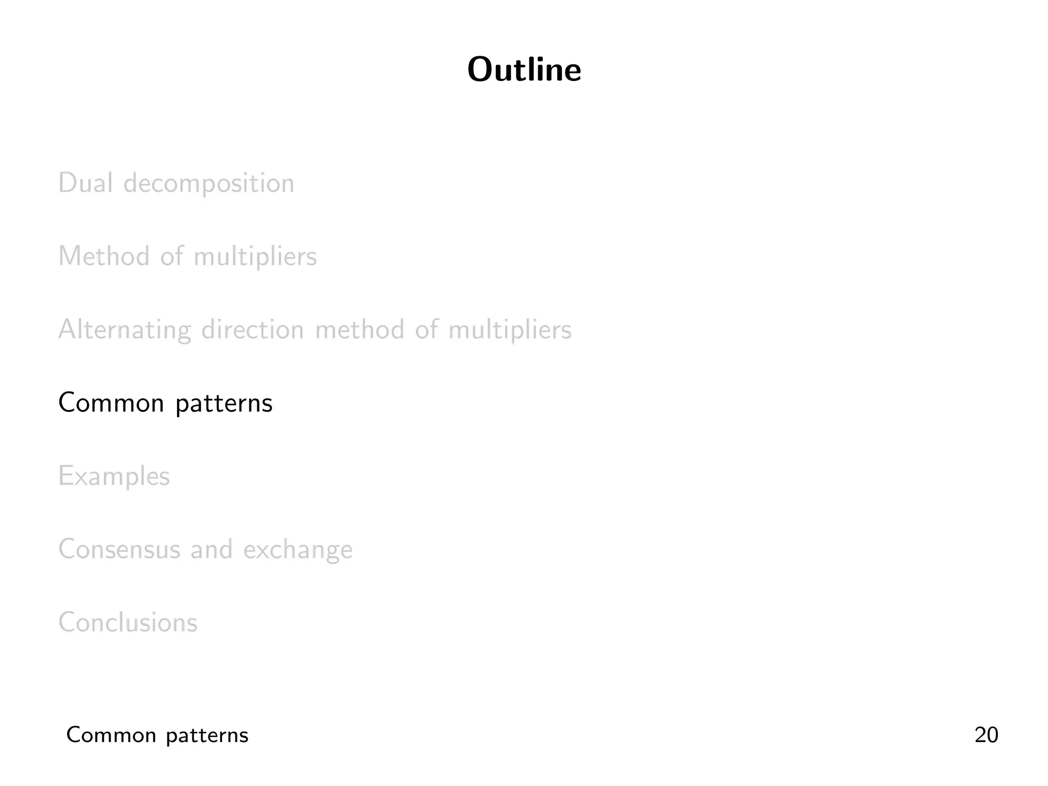 Outline


Dual decomposition

Method of multipliers

Alternating direction method of multipliers

Common patterns

Examples

Consensus and exchange

Conclusions


Common patterns                               20
 