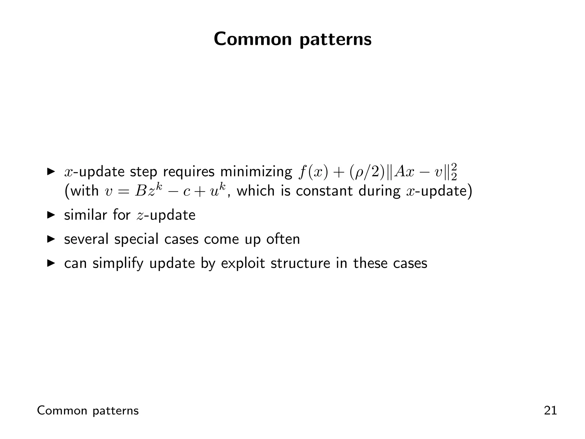 Common patterns




    x-update step requires minimizing f (x) + (ρ/2) Ax − v 2 2
    (with v = Bz k − c + uk , which is constant during x-update)
    similar for z-update
    several special cases come up often
    can simplify update by exploit structure in these cases




Common patterns                                                    21
 