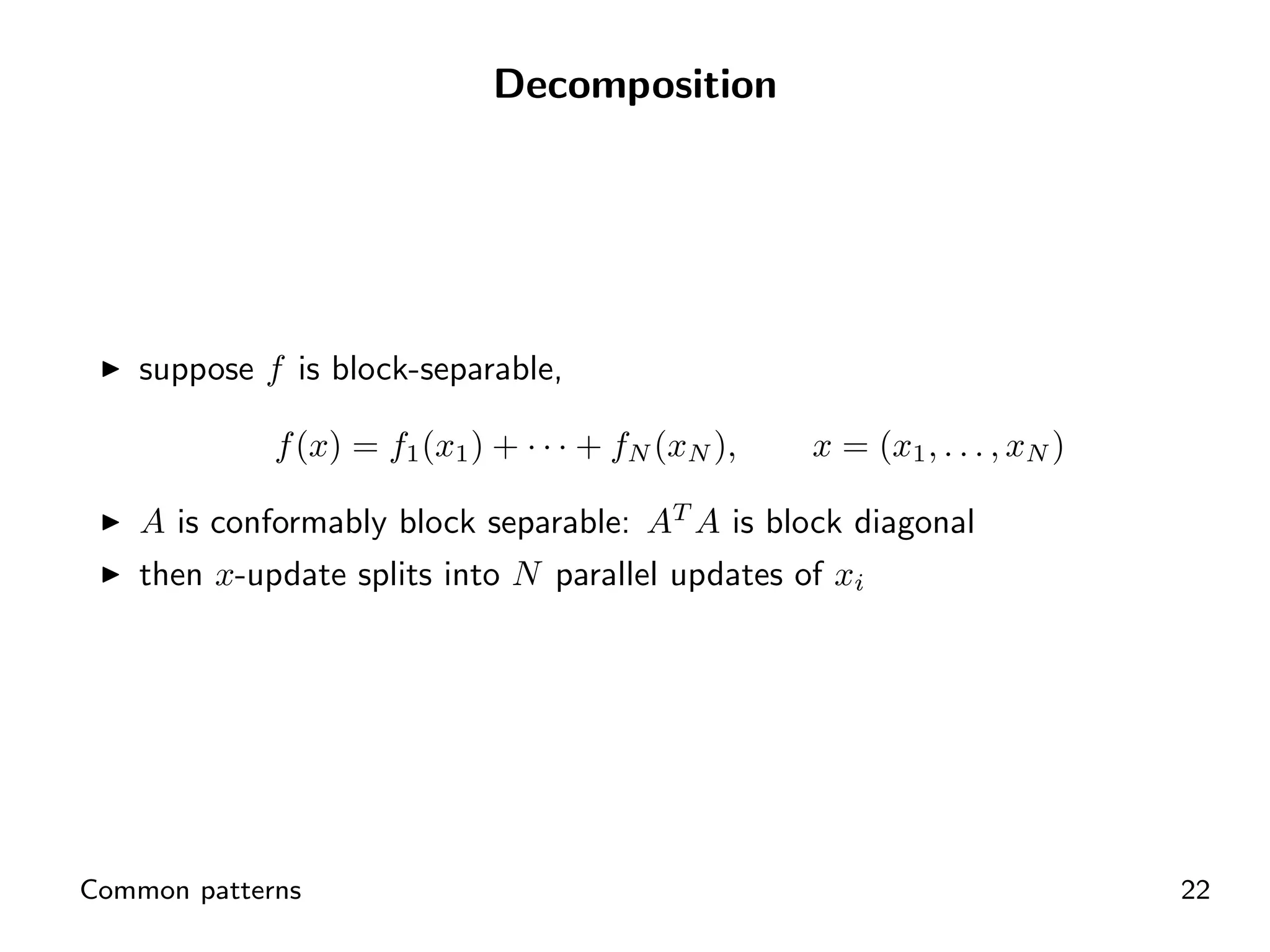 Decomposition




    suppose f is block-separable,

             f (x) = f1 (x1 ) + · · · + fN (xN ),   x = (x1 , . . . , xN )

    A is conformably block separable: AT A is block diagonal
    then x-update splits into N parallel updates of xi




Common patterns                                                              22
 