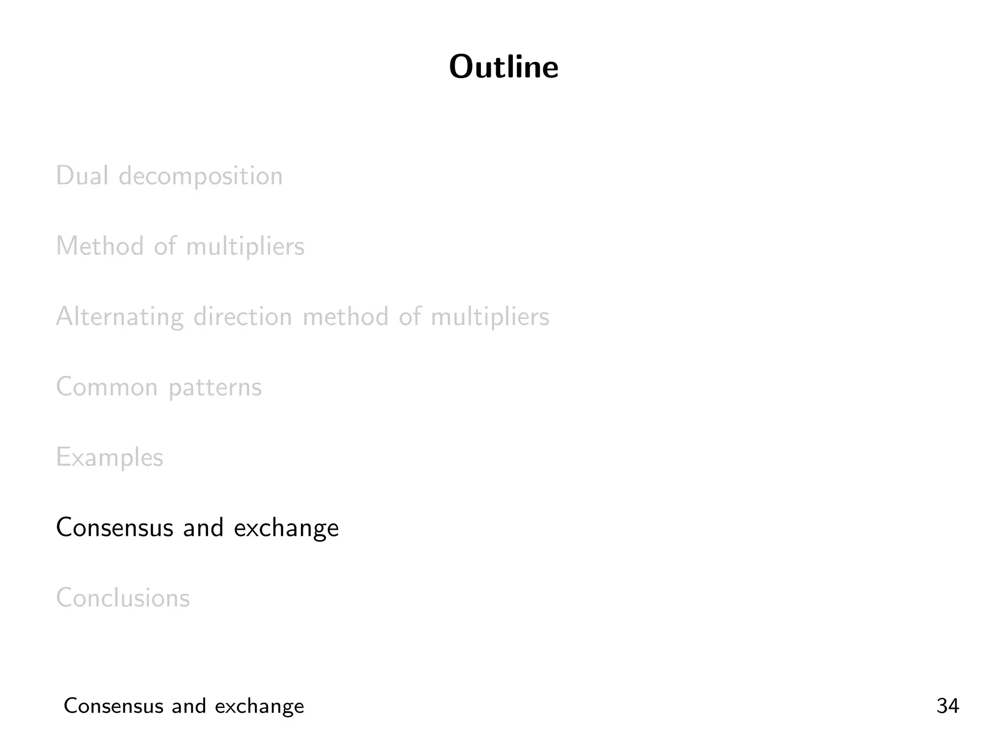 Outline


Dual decomposition

Method of multipliers

Alternating direction method of multipliers

Common patterns

Examples

Consensus and exchange

Conclusions


Consensus and exchange                        34
 