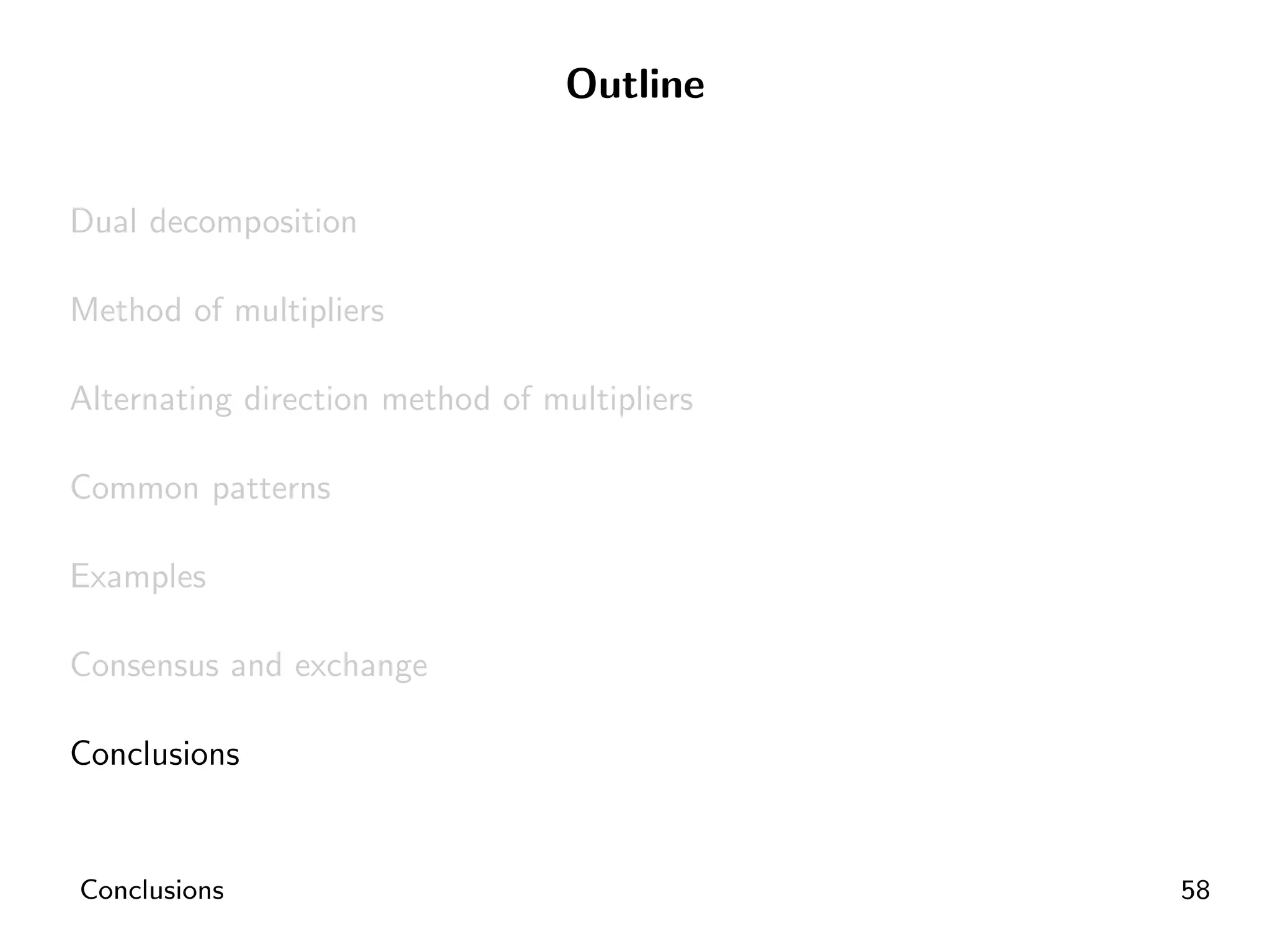 Outline


Dual decomposition

Method of multipliers

Alternating direction method of multipliers

Common patterns

Examples

Consensus and exchange

Conclusions


Conclusions                                   58
 