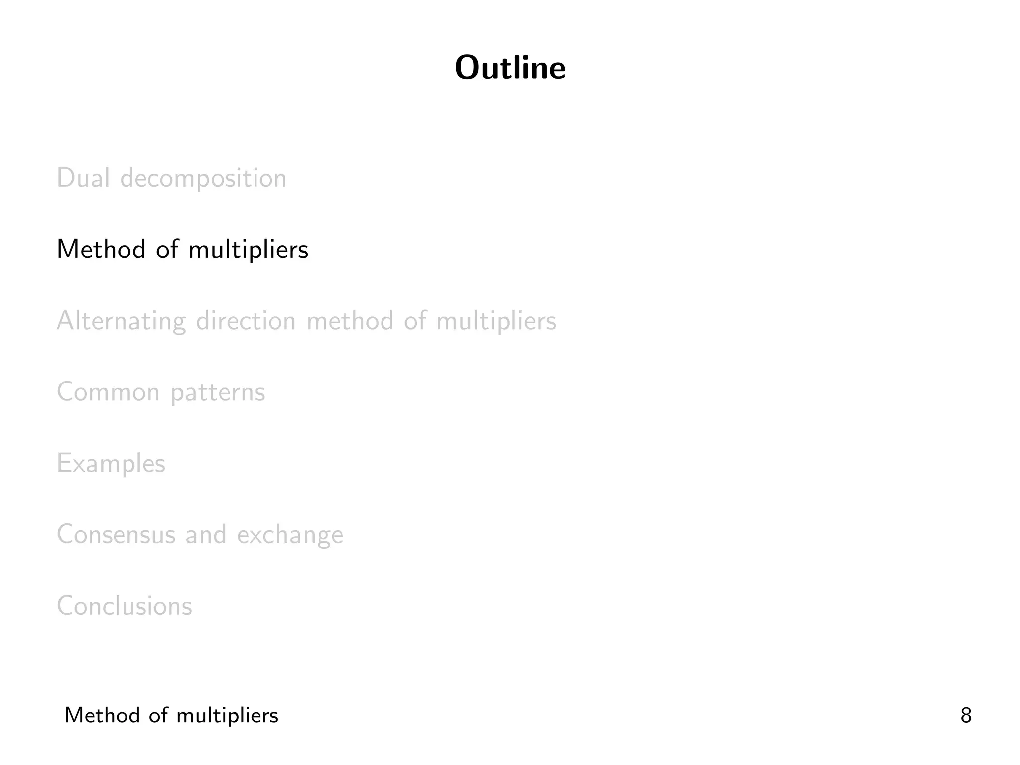 Outline


Dual decomposition

Method of multipliers

Alternating direction method of multipliers

Common patterns

Examples

Consensus and exchange

Conclusions


Method of multipliers                         8
 