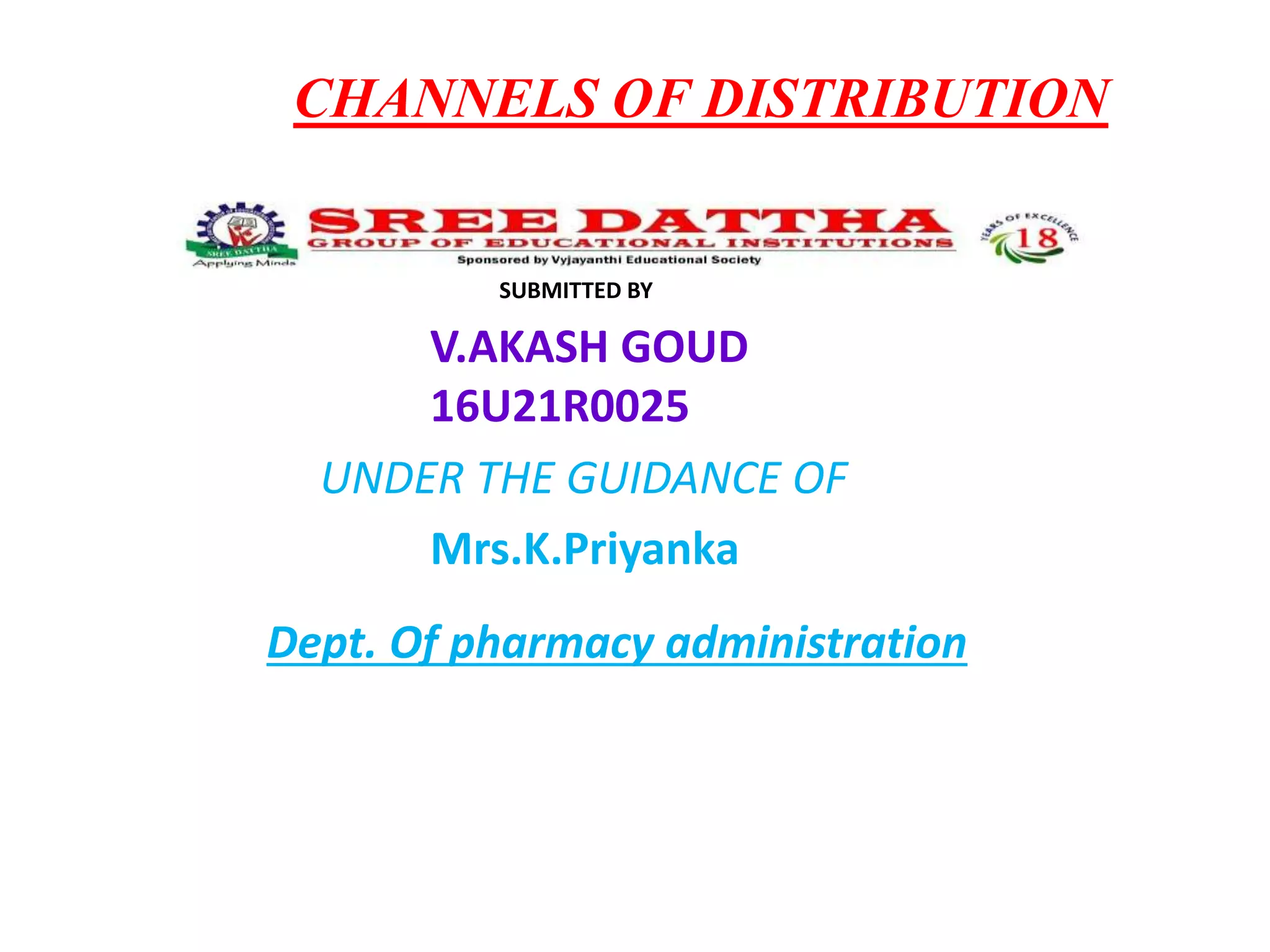 CHANNELS OF DISTRIBUTION
SUBMITTED BY
V.AKASH GOUD
16U21R0025
UNDER THE GUIDANCE OF
Mrs.K.Priyanka
Dept. Of pharmacy administration