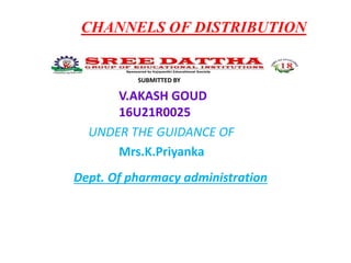 CHANNELS OF DISTRIBUTION
SUBMITTED BY
V.AKASH GOUD
16U21R0025
UNDER THE GUIDANCE OF
Mrs.K.Priyanka
Dept. Of pharmacy administration
 