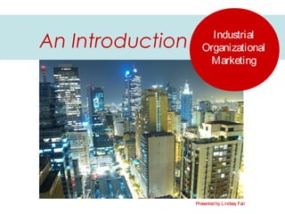 Industrial
Organizational
Marketing
An Introduction
Presented by Lindsey Fair
 