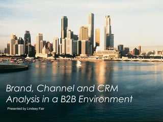 Brand, Channel and CRM
Analysis in a B2B Environment
Presented by Lindsey Fair
 