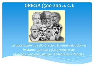 GRECIA (500-200 a. C.):




La aportación que dio Grecia a la administración es
        bastante grande y fue gracias a sus
 filósofos, Sócrates, platón, Aristóteles y Pericles.
 