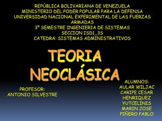 REPÚBLICA BOLIVARIANA DE VENEZUELA MINISTERIO DEL PODER POPULAR PARA LA DEFENSA UNIVERSIDAD NACIONAL EXPERIMENTAL DE LAS FUERZAS ARMADAS 3º SEMESTRE INGENIERIA DE SISTEMAS SECCION ISD1_3S CATEDRA: SISTEMAS ADMINISTRATIVOS  TEORIA NEOCLÁSICA ALUMNOS: AULAR WILJAC CARIPE CESAR HENRIQUEZ YUTCELINIS MARIN JOSE PIÑERO PABLO PROFESOR: ANTONIO SILVESTRE 