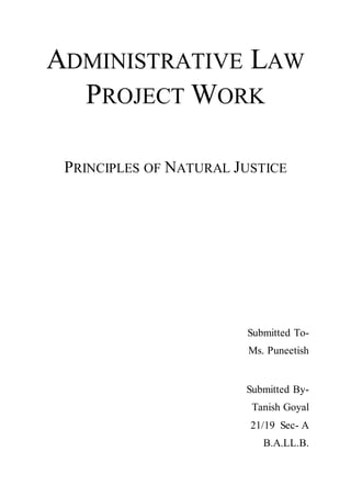 ADMINISTRATIVE LAW
PROJECT WORK
PRINCIPLES OF NATURAL JUSTICE
Submitted To-
Ms. Puneetish
Submitted By-
Tanish Goyal
21/19 Sec- A
B.A.LL.B.
 