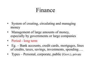 Finance
• System of creating, circulating and managing
money
• Management of large amounts of money,
especially by governm...