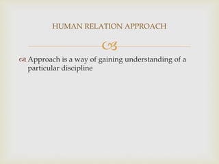
 Approach is a way of gaining understanding of a
particular discipline
HUMAN RELATION APPROACH
 