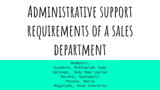Administrative support
requirements of a sales
department
Members:
Eusebio, Mikhaelah Jade
Gorospe, Jody Mae Louise
Moreno, Quezabell
Penaso, Novie
Regalado, Anne Chereina
 