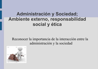 Administración y Sociedad; Ambiente externo, responsabilidad social y ética ,[object Object]
