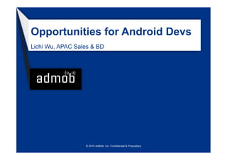 Opportunities for Android Devs
Lichi Wu, APAC Sales & BD




                  © 2010 AdMob, Inc. Confidential & Proprietary
 