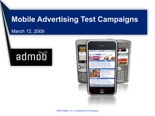 Mobile Advertising Test Campaigns March 12, 2009 2009 AdMob, Inc. Confidential & Proprietary 