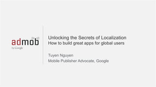 Unlocking the Secrets of Localization
How to build great apps for global users
Tuyen Nguyen
Mobile Publisher Advocate, Google

Google Confidential and Proprietary

1

 