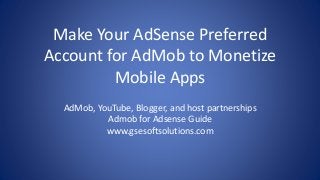 Make Your AdSense Preferred
Account for AdMob to Monetize
Mobile Apps
AdMob, YouTube, Blogger, and host partnerships
Admob for Adsense Guide
www.gsesoftsolutions.com
 