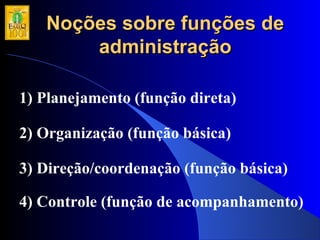 Noções sobre funções deNoções sobre funções de
administraçãoadministração
1) Planejamento (função direta)
2) Organização (função básica)
3) Direção/coordenação (função básica)
4) Controle (função de acompanhamento)
 