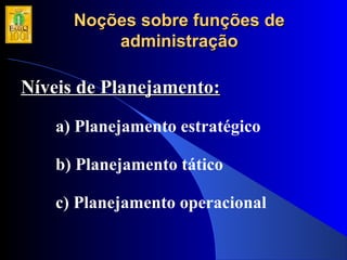 Noções sobre funções deNoções sobre funções de
administraçãoadministração
Níveis de Planejamento:Níveis de Planejamento:
a) Planejamento estratégico
b) Planejamento tático
c) Planejamento operacional
 