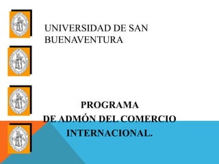 UNIVERSIDAD DE SAN
BUENAVENTURA




       PROGRAMA
DE ADMÓN DEL COMERCIO
    INTERNACIONAL.
 