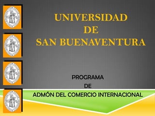 UNIVERSIDAD
       DE
SAN BUENAVENTURA


           PROGRAMA
              DE
ADMÓN DEL COMERCIO INTERNACIONAL
 
