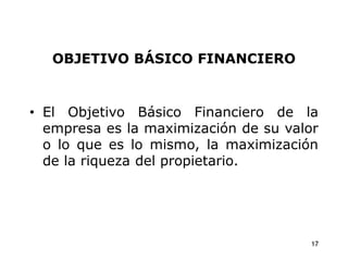 OBJETIVO BÁSICO FINANCIERO
• El Objetivo Básico Financiero de la
empresa es la maximización de su valor
o lo que es lo mismo, la maximización
de la riqueza del propietario.
17
 