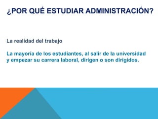 La realidad del trabajo
La mayoría de los estudiantes, al salir de la universidad
y empezar su carrera laboral, dirigen o son dirigidos.
¿POR QUÉ ESTUDIAR ADMINISTRACIÓN?
 