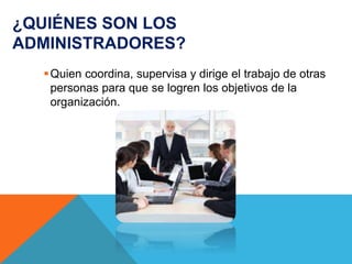 ¿QUIÉNES SON LOS
ADMINISTRADORES?
Quien coordina, supervisa y dirige el trabajo de otras
personas para que se logren los objetivos de la
organización.
 