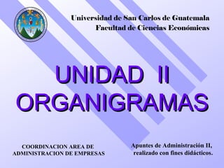 UNIDAD IIUNIDAD II
ORGANIGRAMASORGANIGRAMAS
1
Universidad de San Carlos de Guatemala
Facultad de Ciencias Económicas
COORDINACION AREA DE
ADMINISTRACION DE EMPRESAS
Apuntes de Administración II,
realizado con fines didácticos.
 