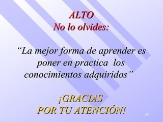30
ALTOALTO
No lo olvides:No lo olvides:
“La mejor forma de aprender es“La mejor forma de aprender es
poner en practica losponer en practica los
conocimientos adquiridos”conocimientos adquiridos”
¡GRACIAS¡GRACIAS
POR TU ATENCIÓN!POR TU ATENCIÓN!
 