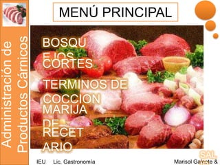 MENÚ PRINCIPAL
Productos Cárnicos
                      BOSQU
 Administración de


                      EJOS
                      CORTES
                      TERMINOS DE
                      COCCION
                      MARIJA
                      DE
                      RECET
                      ARIO
                                                        SAL
                     IEU   Lic. Gastronomía   Marisol Galeote &
 