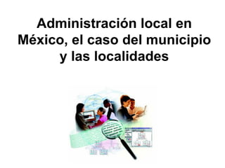Administración local en
México, el caso del municipio
y las localidades
 