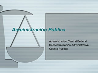 Administraci ó n P ública  Administraci ón Central Federal Descentralización Administrativa Cuenta Publica 