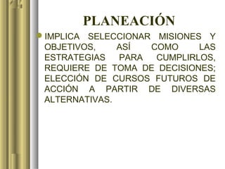 PLANEACIÓN
IMPLICA SELECCIONAR MISIONES Y
 OBJETIVOS,    ASÍ  COMO     LAS
 ESTRATEGIAS   PARA  CUMPLIRLOS,
 REQUIERE DE TOMA DE DECISIONES;
 ELECCIÓN DE CURSOS FUTUROS DE
 ACCIÓN A PARTIR DE DIVERSAS
 ALTERNATIVAS.
 