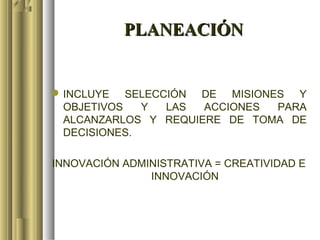 PLANEACIÓN


 INCLUYE SELECCIÓN DE MISIONES Y
  OBJETIVOS   Y LAS   ACCIONES PARA
  ALCANZARLOS Y REQUIERE DE TOMA DE
  DECISIONES.

INNOVACIÓN ADMINISTRATIVA = CREATIVIDAD E
               INNOVACIÓN
 