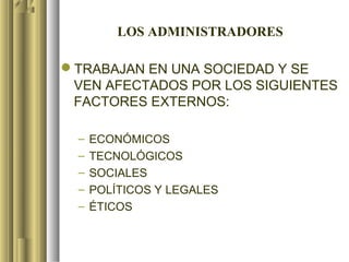 LOS ADMINISTRADORES

TRABAJAN EN UNA SOCIEDAD Y SE
 VEN AFECTADOS POR LOS SIGUIENTES
 FACTORES EXTERNOS:

  –   ECONÓMICOS
  –   TECNOLÓGICOS
  –   SOCIALES
  –   POLÍTICOS Y LEGALES
  –   ÉTICOS
 