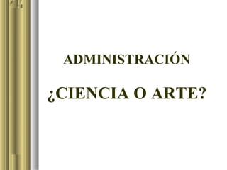 ADMINISTRACIÓN

¿CIENCIA O ARTE?
 