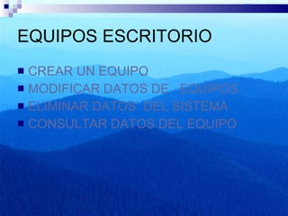 EQUIPOS ESCRITORIO CREAR UN EQUIPO MODIFICAR DATOS DE   EQUIPOS ELIMINAR DATOS  DEL SISTEMA CONSULTAR DATOS DEL EQUIPO 