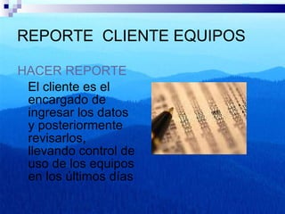 REPORTE  CLIENTE EQUIPOS HACER REPORTE El cliente es el encargado de ingresar los datos y posteriormente revisarlos, llevando control de uso de los equipos en los últimos días  