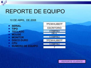 REPORTE DE EQUIPO 10 DE ABRIL  DE 2008 SERIAL  TIPO  TECLADO MOUSE MONITOR  DISCO DURO CPU  NUMERO DE EQUIPO REPORTE CLIENTE ESCRITORIO 7P23KHL6B07F COMPAQ COMPAQ COMPAQ DELL 7P23KHL6B07F 7 