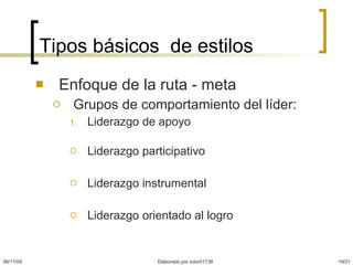 Tipos básicos  de estilos Enfoque de la ruta - meta  Grupos de comportamiento del líder: Liderazgo de apoyo  Liderazgo participativo  Liderazgo instrumental Liderazgo orientado al logro 