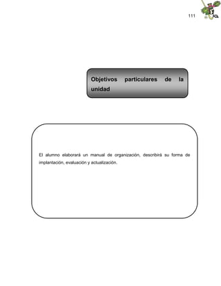 111
El alumno elaborará un manual de organización, describirá su forma de
implantación, evaluación y actualización.
Objetivos particulares de la
unidad
 