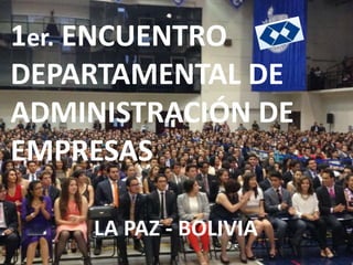 1er. ENCUENTRO
DEPARTAMENTAL DE
ADMINISTRACIÓN DE
EMPRESAS
LA PAZ - BOLIVIA
 