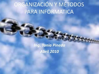 ORGANIZACIÓN Y MÉTODOS PARA INFORMATICA Ing. Tania Pineda Abril 2010 