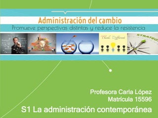 S1 La administración contemporánea
Profesora Carla López
Matrícula 15596
 