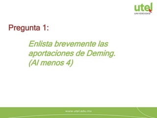 Enlista brevemente las
aportaciones de Deming.
(Al menos 4)
Pregunta 1:
 