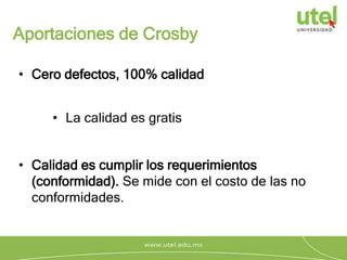 Aportaciones de Crosby
• La calidad es gratis
• Cero defectos, 100% calidad
• Calidad es cumplir los requerimientos
(conformidad). Se mide con el costo de las no
conformidades.
 