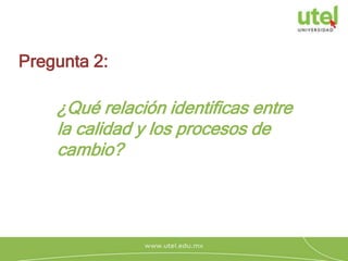 ¿Qué relación identificas entre
la calidad y los procesos de
cambio?
Pregunta 2:
 